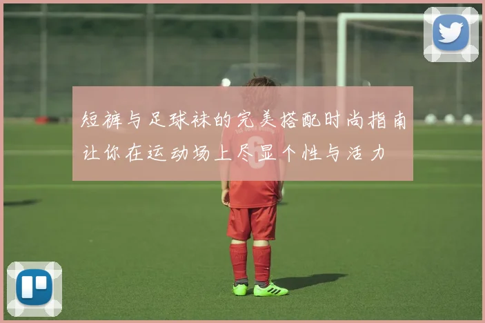 短裤与足球袜的完美搭配时尚指南让你在运动场上尽显个性与活力