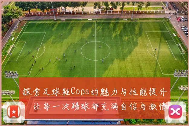 探索足球鞋Copa的魅力与性能提升，让每一次踢球都充满自信与激情