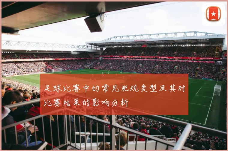 足球比赛中的常见犯规类型及其对比赛结果的影响分析