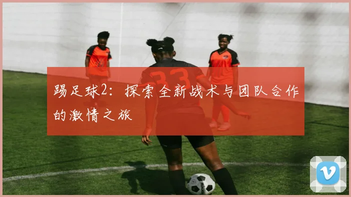 踢足球2：探索全新战术与团队合作的激情之旅