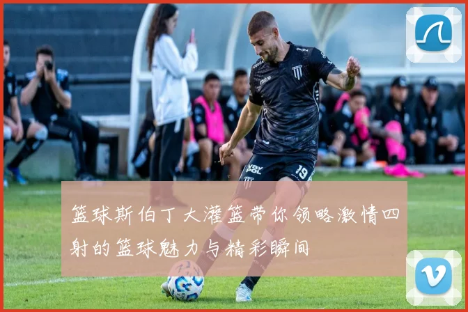 篮球斯伯丁大灌篮带你领略激情四射的篮球魅力与精彩瞬间