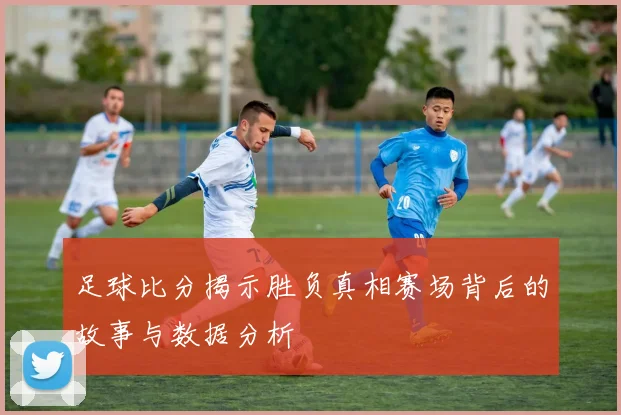 足球比分揭示胜负真相赛场背后的故事与数据分析