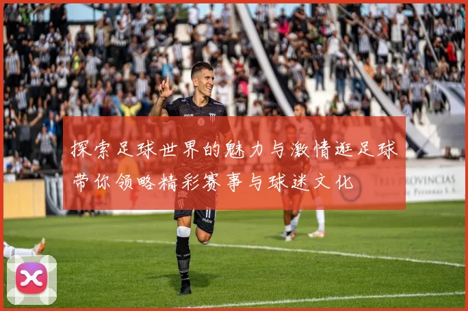 探索足球世界的魅力与激情逛足球带你领略精彩赛事与球迷文化