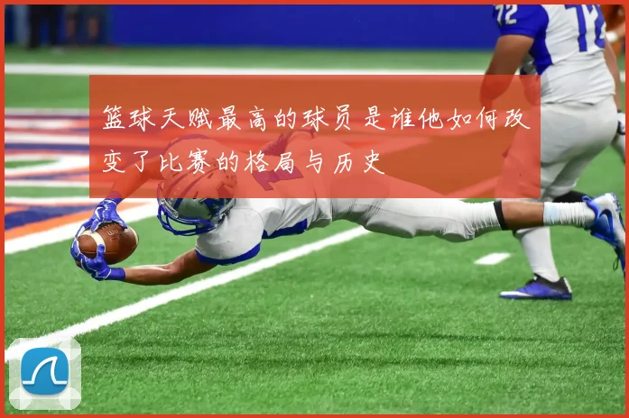 篮球天赋最高的球员是谁他如何改变了比赛的格局与历史